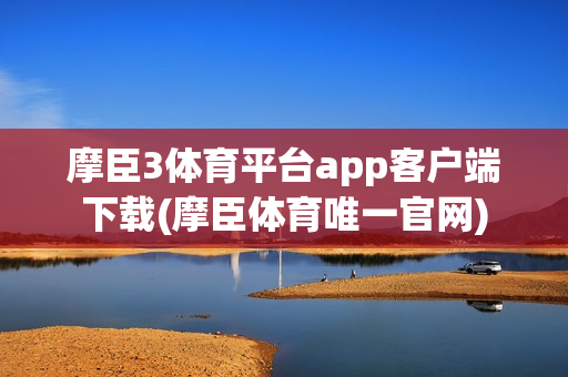 摩臣3体育平台app客户端下载(摩臣体育唯一官网)