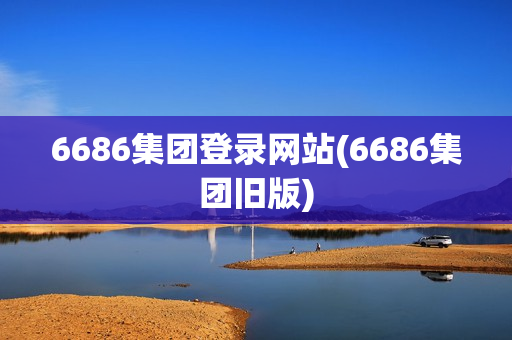 6686集团登录网站(6686集团旧版)