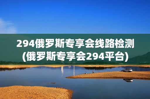 294俄罗斯专享会线路检测(俄罗斯专享会294平台)