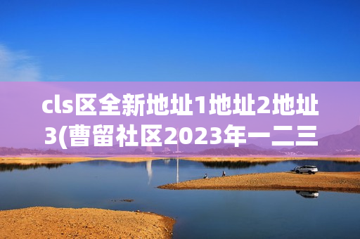 cls区全新地址1地址2地址3(曹留社区2023年一二三四五六三)