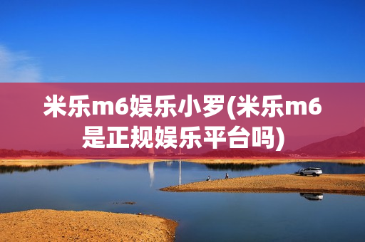 米乐m6娱乐小罗(米乐m6是正规娱乐平台吗)