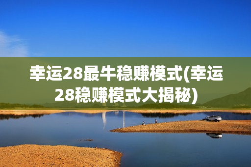 幸运28最牛稳赚模式(幸运28稳赚模式大揭秘)