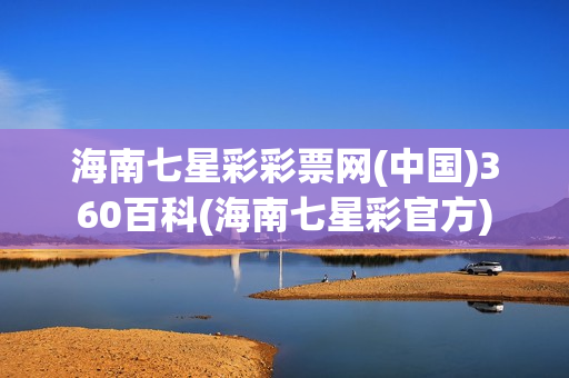 海南七星彩彩票网(中国)360百科(海南七星彩官方)