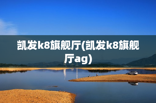 凯发k8旗舰厅(凯发k8旗舰厅ag)