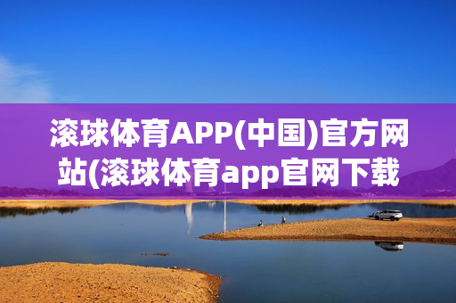 滚球体育APP(中国)官方网站(滚球体育app官网下载)