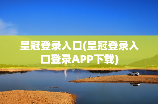 皇冠登录入口(皇冠登录入口登录APP下载)