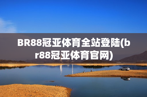 BR88冠亚体育全站登陆(br88冠亚体育官网)