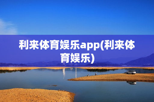 利来体育娱乐app(利来体育娱乐)