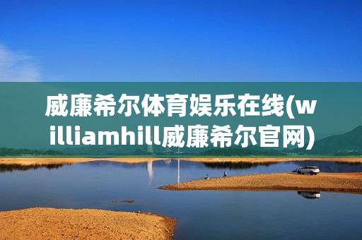 威廉希尔体育娱乐在线(williamhill威廉希尔官网)