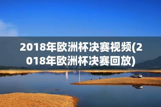 2018年欧洲杯决赛视频(2018年欧洲杯决赛回放)