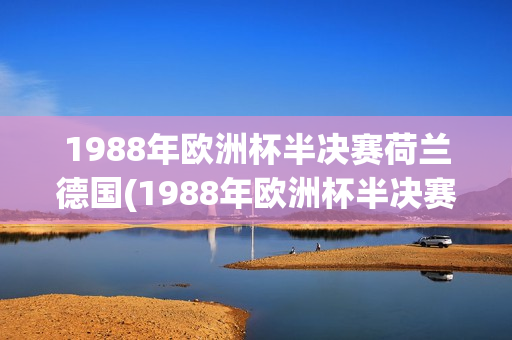 1988年欧洲杯半决赛荷兰德国(1988年欧洲杯半决赛荷兰德国国语)