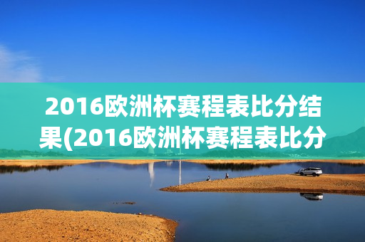 2016欧洲杯赛程表比分结果(2016欧洲杯赛程表比分结果查询)