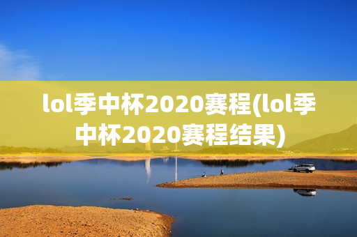 lol季中杯2020赛程(lol季中杯2020赛程结果)