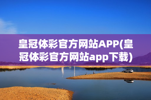 皇冠体彩官方网站APP(皇冠体彩官方网站app下载)