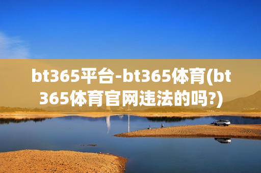 bt365平台-bt365体育(bt365体育官网违法的吗?)