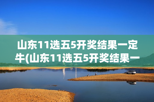 山东11选五5开奖结果一定牛(山东11选五5开奖结果一定牛真准)