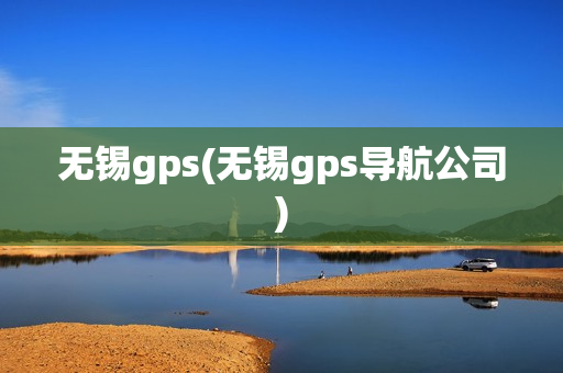 无锡gps(无锡gps导航公司)