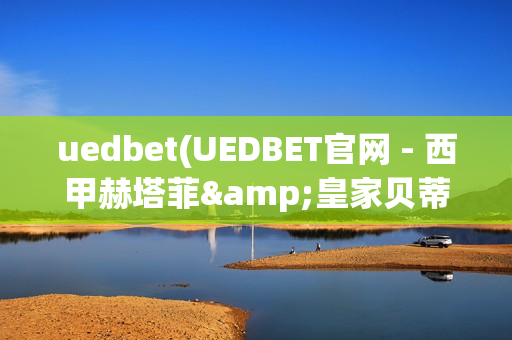 uedbet(UEDBET官网 - 西甲赫塔菲&皇家贝蒂斯体育合作伙伴)