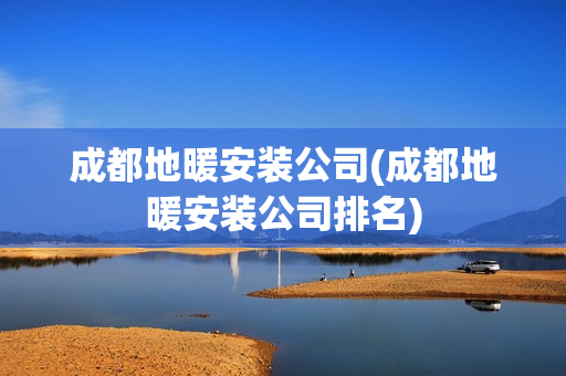 成都地暖安装公司(成都地暖安装公司排名)