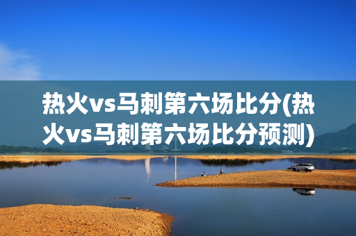 热火vs马刺第六场比分(热火vs马刺第六场比分预测)