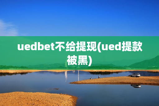 uedbet不给提现(ued提款被黑)