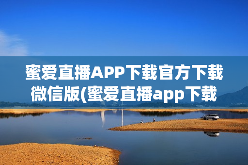 蜜爱直播APP下载官方下载微信版(蜜爱直播app下载官方下载微信版)