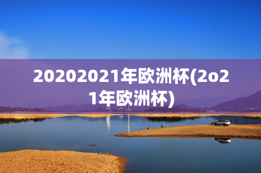 20202021年欧洲杯(2o21年欧洲杯)