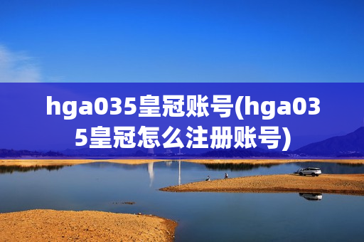 hga035皇冠账号(hga035皇冠怎么注册账号)