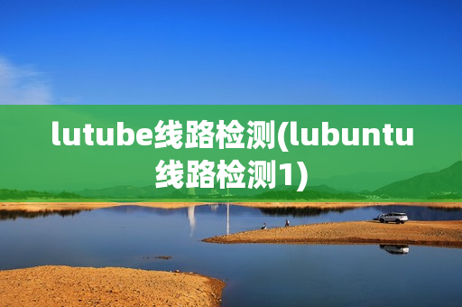 lutube线路检测(lubuntu线路检测1)