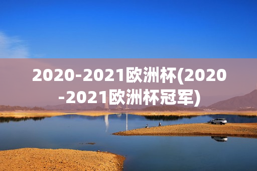 2020-2021欧洲杯(2020-2021欧洲杯冠军)