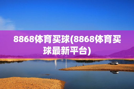 8868体育买球(8868体育买球最新平台)