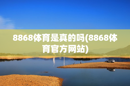 8868体育是真的吗(8868体育官方网站)