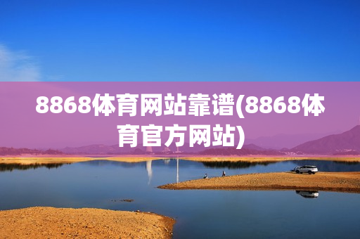 8868体育网站靠谱(8868体育官方网站)