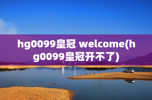 hg0099皇冠 welcome(hg0099皇冠开不了)