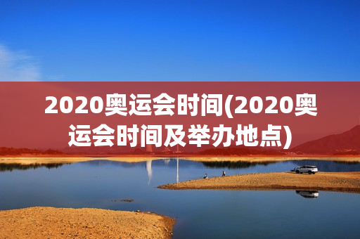 2020奥运会时间(2020奥运会时间及举办地点)