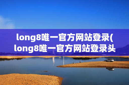 long8唯一官方网站登录(long8唯一官方网站登录头号玩家怎么注销)