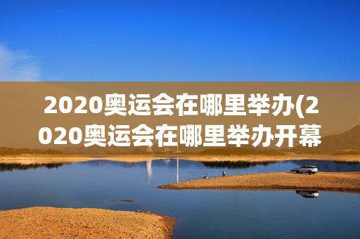 2020奥运会在哪里举办(2020奥运会在哪里举办开幕时间)