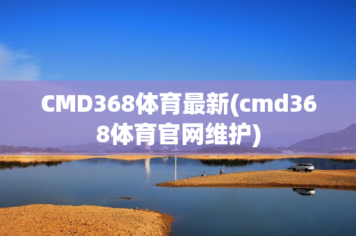 CMD368体育最新(cmd368体育官网维护)