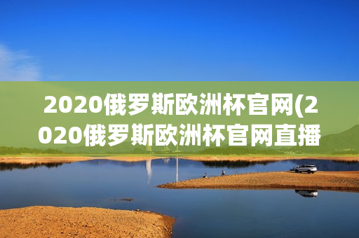 2020俄罗斯欧洲杯官网(2020俄罗斯欧洲杯官网直播)