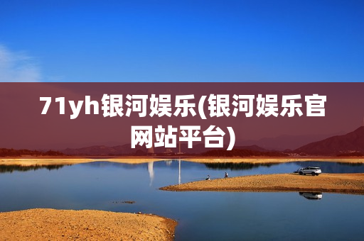 71yh银河娱乐(银河娱乐官网站平台)