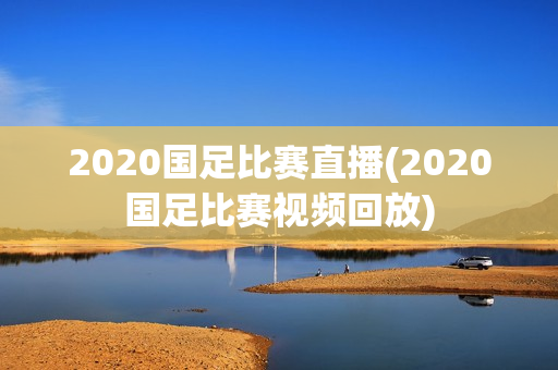 2020国足比赛直播(2020国足比赛视频回放)