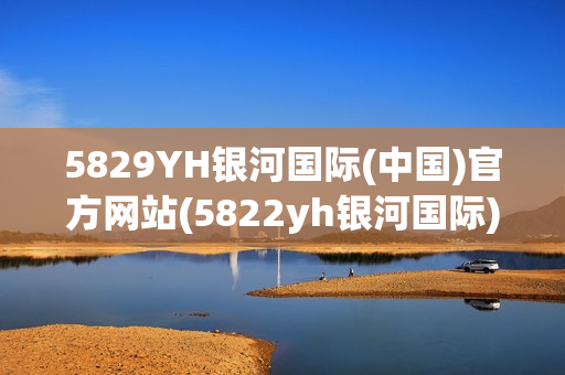 5829YH银河国际(中国)官方网站(5822yh银河国际)