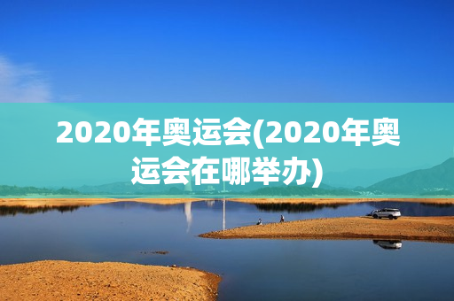 2020年奥运会(2020年奥运会在哪举办)