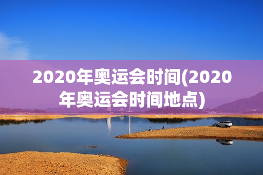 2020年奥运会时间(2020年奥运会时间地点)