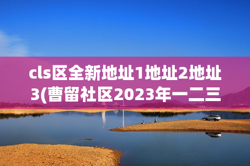 cls区全新地址1地址2地址3(曹留社区2023年一二三四五六三)