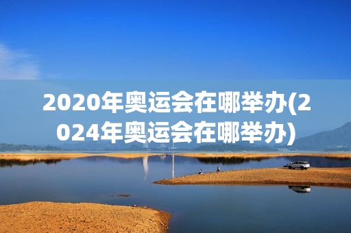 2020年奥运会在哪举办(2024年奥运会在哪举办)