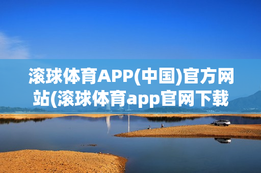 滚球体育APP(中国)官方网站(滚球体育app官网下载)