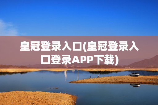 皇冠登录入口(皇冠登录入口登录APP下载)