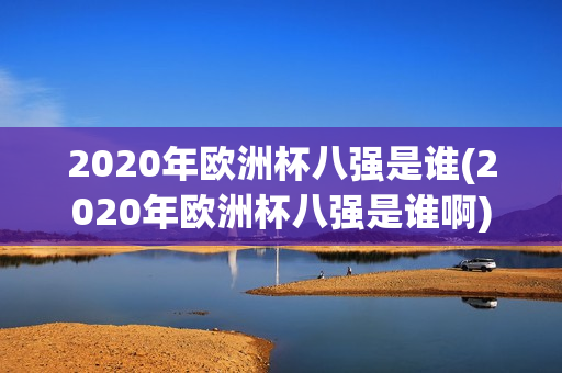 2020年欧洲杯八强是谁(2020年欧洲杯八强是谁啊)