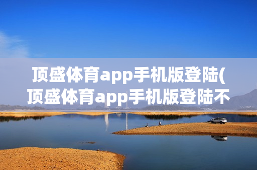 顶盛体育app手机版登陆(顶盛体育app手机版登陆不了)